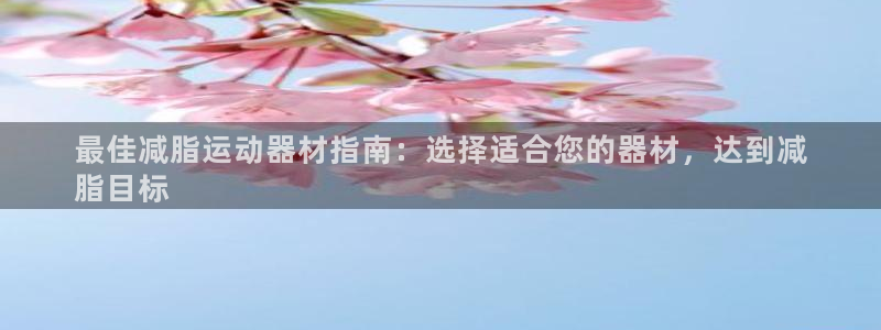 意昂体育3平台APP：最佳减脂运动器材指南：选择适合