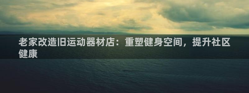 意昂体育3招商电话号码：老家改造旧运动器材店：重塑健