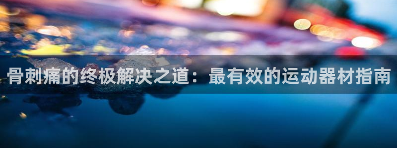 意昂体育3招商电话号码查询：骨刺痛的终极解决之道：最