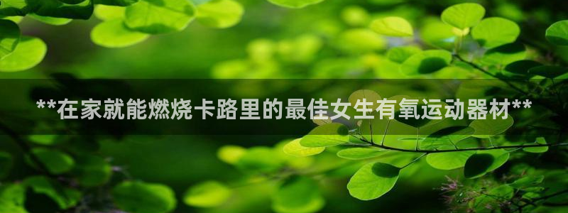 意昂体育3招商电话地址：**在家就能燃烧卡路里的最佳