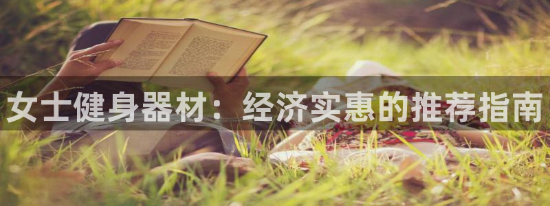 意昂3娱乐下载：女士健身器材：经济实惠的推荐指南