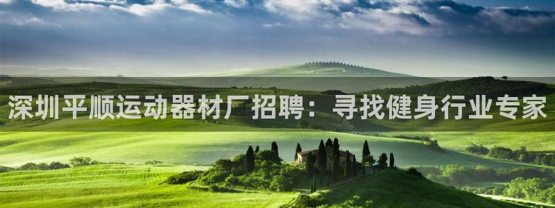 意昂体育3平台注册要钱吗：深圳平顺运动器材厂招聘：寻