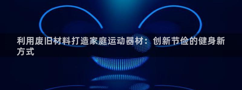 意昂3娱乐平台：利用废旧材料打造家庭运动器材：创新节