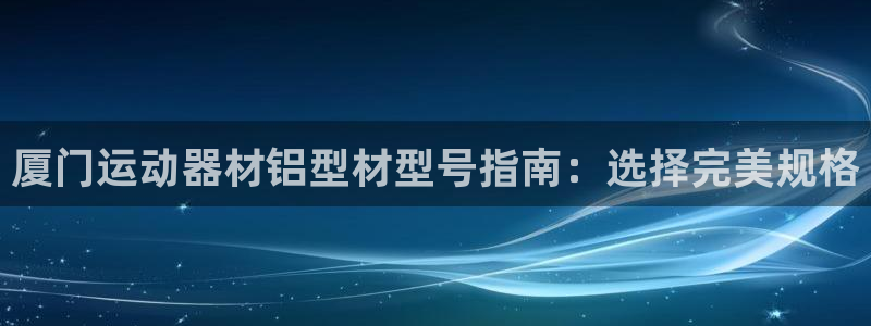 意昂3神州：厦门运动器材铝型材型号指南：选择完美规格