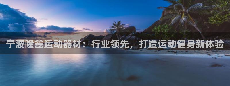 意昂3集团官网首页：宁波隆鑫运动器材：行业领先，打造