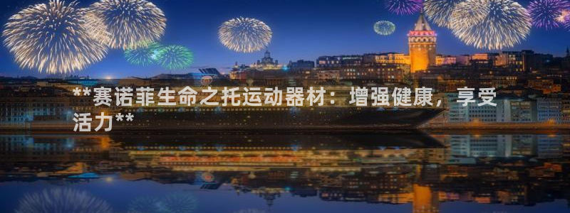 意昂集团官网：**赛诺菲生命之托运动器材：增强健康，