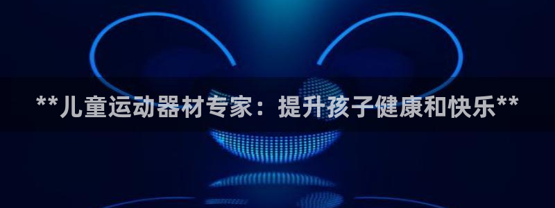 意昂体育3平台注册要钱吗是真的吗：**儿童运动器材专