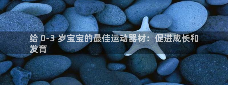 意昂3官网：给 0-3 岁宝宝的最佳运动器材：促进成