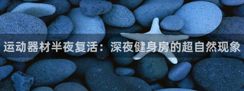 意昂3集团官网首页网址：运动器材半夜复活：深夜健身房