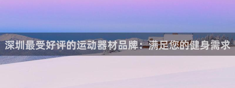 意昂体育3招商电话：深圳最受好评的运动器材品牌：满足