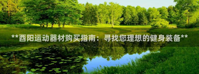 意昂体育3招商电话是多少啊：**酉阳运动器材购买指南