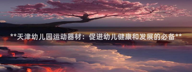 意昂体育3平台是正规平台吗知乎：**天津幼儿园运动器