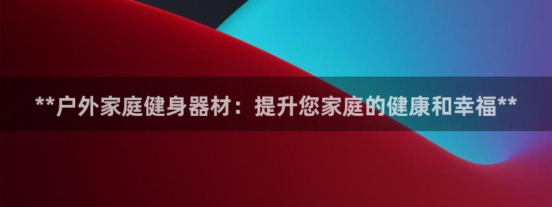 意昂体育3平台：**户外家庭健身器材：提升您家庭的健