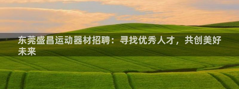 意昂平台体育：东莞盛昌运动器材招聘：寻找优秀人才，共