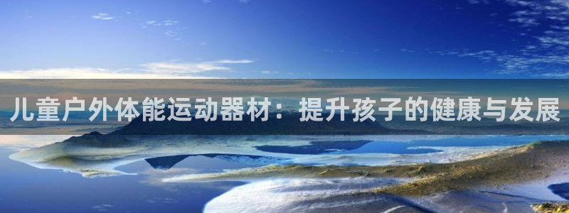 意昂3娱乐首页官网下载：儿童户外体能运动器材：提升孩