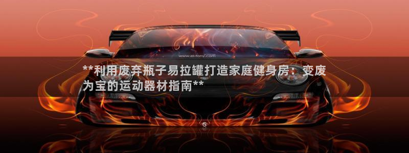 意昂体育3娱乐：**利用废弃瓶子易拉罐打造家庭健身房
