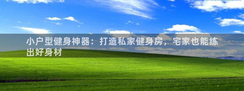 意昂3娱乐下载：小户型健身神器：打造私家健身房，宅家