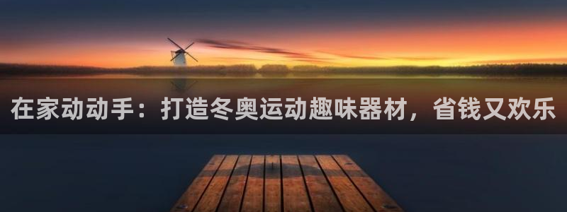 意昂3开户：在家动动手：打造冬奥运动趣味器材，省钱又
