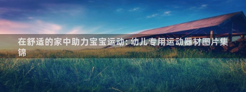 意昂体育3招商电话地址查询：在舒适的家中助力宝宝运动