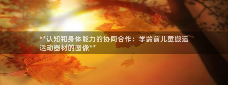 意昂3娱乐平台：**认知和身体能力的协同合作：学龄前
