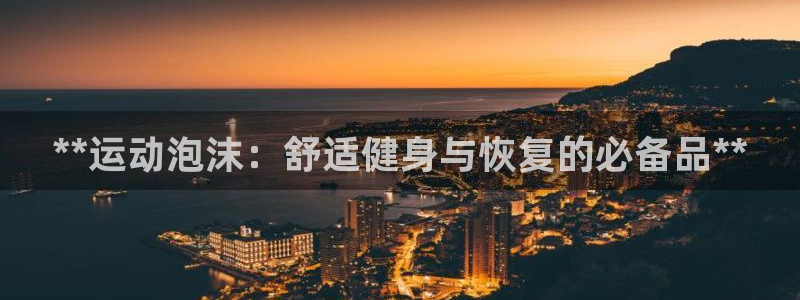 意昂3官网：**运动泡沫：舒适健身与恢复的必备品**