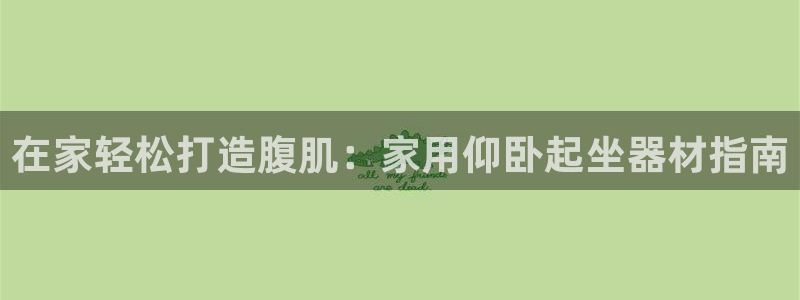 意昂3集团简介：在家轻松打造腹肌：家用仰卧起坐器材指