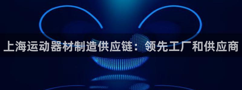 意昂3集团官网首页网址：上海运动器材制造供应链：领先