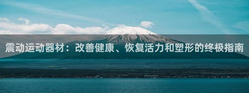 意昂体育3：震动运动器材：改善健康、恢复活力和塑形的