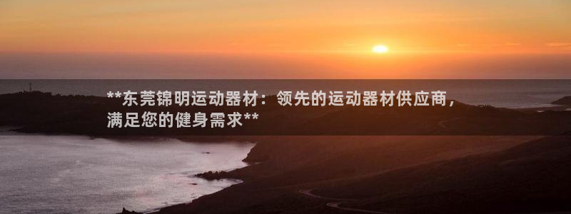 意昂体育3平台是正规平台吗知乎：**东莞锦明运动器材