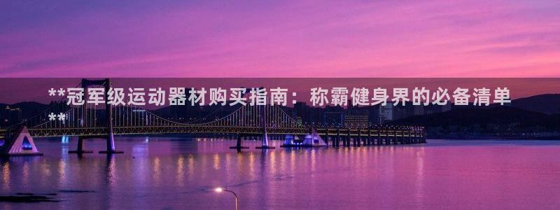 意昂体育3平台注册要钱吗安全吗：**冠军级运动器材购