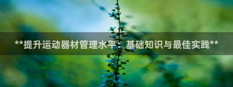 意昂体育3招商电话号码：**提升运动器材管理水平：基